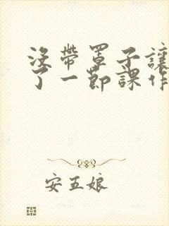 没带罩子让他C了一节课作文知乎