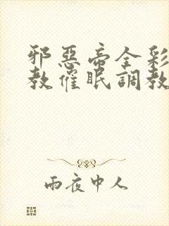 邪恶帝全彩之调教催眠调教3D