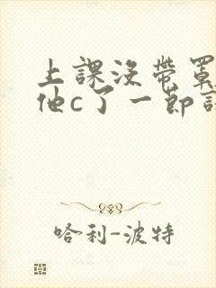 上课没带罩子让他c了一节课