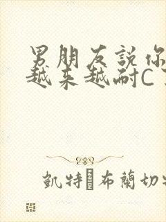 男朋友说你真是越来越耐C了