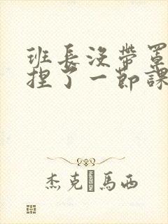 班长没带罩子让捏了一节课车