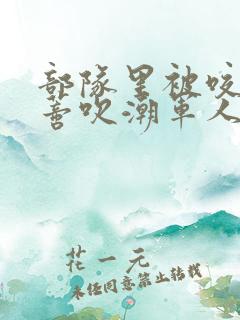 部队里被咬住花蒂吹潮军人