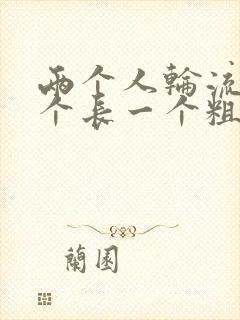 两个人轮流干一个长一个粗