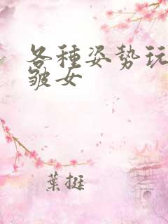 各种姿势玩小处皱女