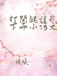 打开腿让我添你下面小污文