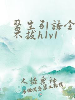 医生引诱含整夜不拔h1v1