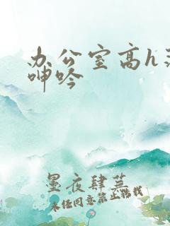 办公室高h荡肉呻吟