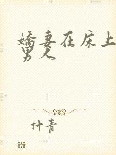 娇妻在床上迎合男人