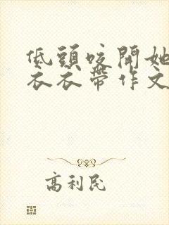 低头咬开她的小衣衣带作文