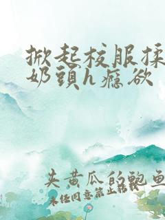 掀起校服揉她的奶头h瘾欲