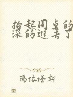 抬起同桌的腿深深的进去了