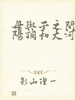 母与子之间的阴阳调和大河自西