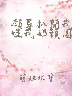 领导扒开我奶罩吸我奶头图片