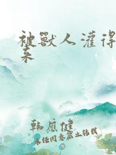 被兽人灌得鼓起来