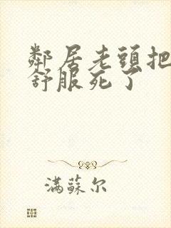 邻居老头把我弄舒服死了