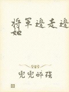 将军边走边挺进她