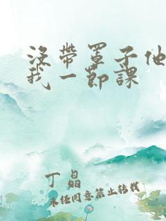 没带罩子他C了我一节课