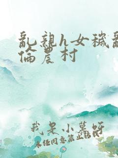 乱亲h女秽乱常伦农村