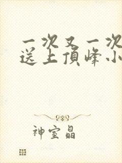 一次又一次把她送上顶峰小说