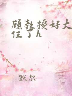 顾教授好大含不住了h