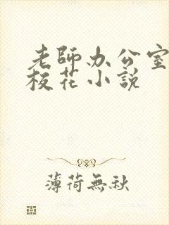 老师办公室狂肉校花小说