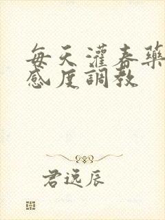 每天灌春药提敏感度调教