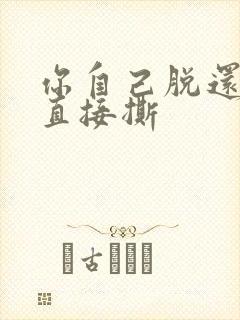 你自己脱还是我直接撕