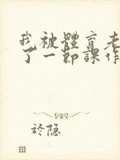 我被体育老师c了一节课作文渺渺