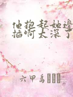 他抱起她边走边插啊太深了