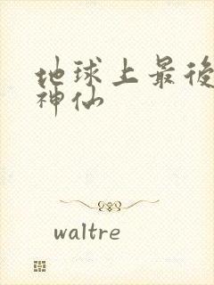 地球上最后一个神仙