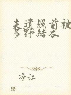 夫遗照前被侵波多野结衣