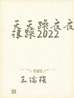 天天躁夜夜踩很很踩2022