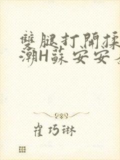 双腿打开揉弄高潮H苏安安秦慕深