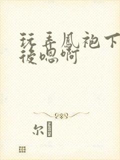 玩弄凤袍下的皇后嗯啊