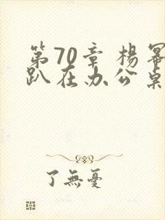 第70章 杨幂趴在办公桌