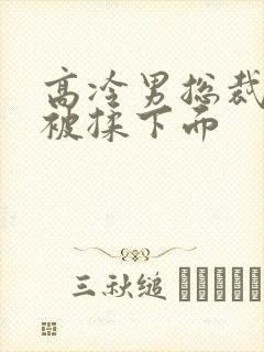 高冷男总裁憋尿被揉下面