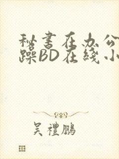 秘书在办公室被躁BD在线小说