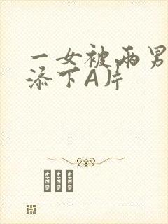 一女被两男吃奶添下A片