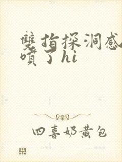 双指探洞感觉要喷了hi