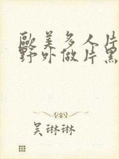 欧美多人片高潮野外做片黑人