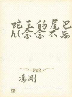 蛇王的尾巴高ah(念念不忘)