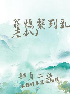 翁熄系列乱 (老扒)