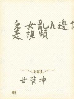 攵女乱h边做边走视频