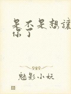 是不是想让我弄你了