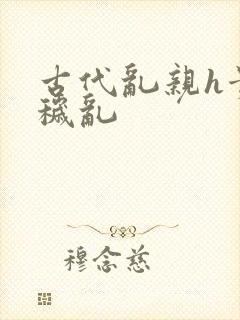 古代乱亲h贵女秽乱