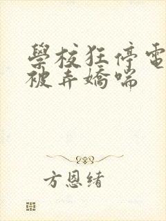 学校狂停电校花被弄娇喘