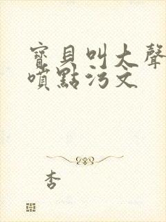 宝贝叫大声点多喷点污文