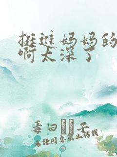 挺进妈妈的花苞啊太深了
