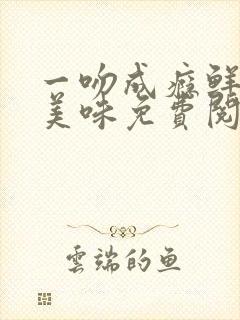 一吻成瘾鲜妻太美味免费阅读