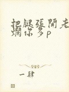 把腿张开老子臊烂你多p